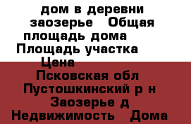 дом в деревни заозерье › Общая площадь дома ­ 36 › Площадь участка ­ 5 › Цена ­ 1 000 000 - Псковская обл., Пустошкинский р-н, Заозерье д. Недвижимость » Дома, коттеджи, дачи продажа   